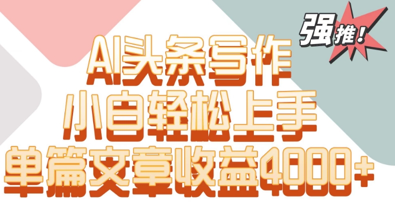 单片文章收益4000+！AI头条写作，小白轻松上手【揭秘】-靠创业轻松赚钱？[小白网创驿站] 整合稀缺资源，带你实现财富梦小白网创驿站