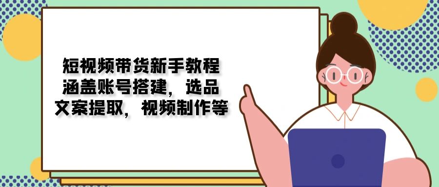 （13958期）短视频带货新手教程：涵盖账号搭建，选品，文案提取，视频制作等-靠创业轻松赚钱？[小白网创驿站] 整合稀缺资源，带你实现财富梦小白网创驿站
