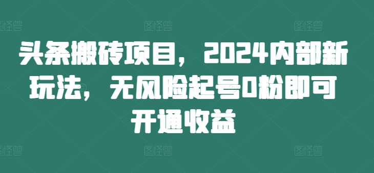 头条搬砖项目，2024内部新玩法，无风险起号0粉即可开通收益-靠创业轻松赚钱？[小白网创驿站] 整合稀缺资源，带你实现财富梦小白网创驿站