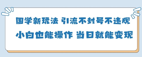 国学新玩法，引流不封号不违规小白也能操作，当日就能变现-靠创业轻松赚钱？[小白网创驿站] 整合稀缺资源，带你实现财富梦小白网创驿站