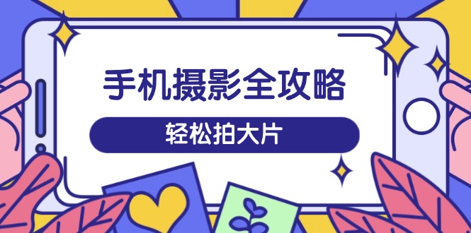 （14476期）手机摄影全攻略，从拍摄到剪辑，训练营带你玩转短视频，轻松拍大片-靠创业轻松赚钱？[小白网创驿站] 整合稀缺资源，带你实现财富梦小白网创驿站