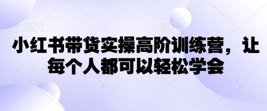 小红书带货实操高阶训练营，让每个人都可以轻松学会-靠创业轻松赚钱？[小白网创驿站] 整合稀缺资源，带你实现财富梦小白网创驿站