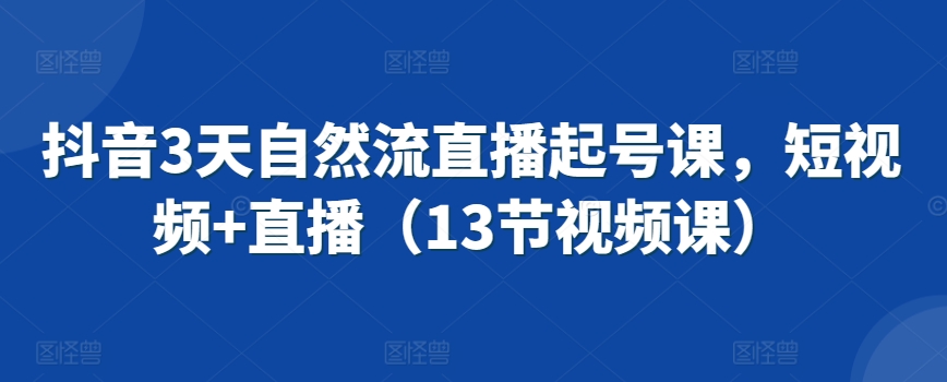 抖音3天自然流直播起号课，短视频+直播（13节视频课）-靠创业轻松赚钱？[小白网创驿站] 整合稀缺资源，带你实现财富梦小白网创驿站