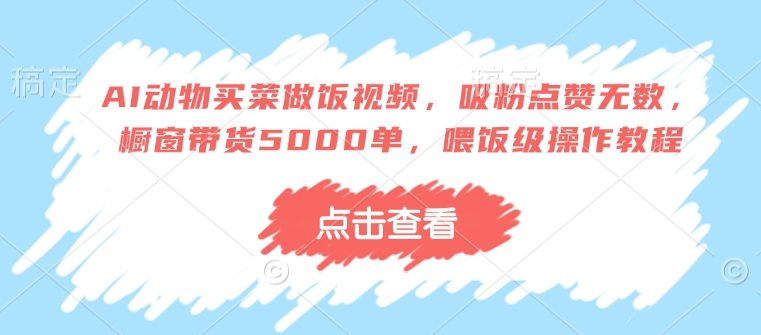 AI动物买菜做饭视频，吸粉点赞无数，橱窗带货5000单，喂饭级操作教程-靠创业轻松赚钱？[小白网创驿站] 整合稀缺资源，带你实现财富梦小白网创驿站