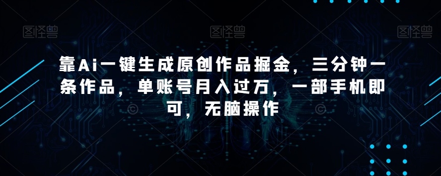 靠Ai一键生成原创作品掘金，三分钟一条作品，单账号月入过万，一部手机即可，无脑操作【揭秘】-靠创业轻松赚钱？[小白网创驿站] 整合稀缺资源，带你实现财富梦小白网创驿站
