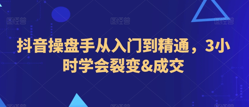 抖音操盘手从入门到精通，3小时学会裂变&成交-靠创业轻松赚钱？[小白网创驿站] 整合稀缺资源，带你实现财富梦小白网创驿站