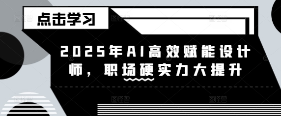 2025年AI高效赋能设计师，职场硬实力大提升-靠创业轻松赚钱？[小白网创驿站] 整合稀缺资源，带你实现财富梦小白网创驿站