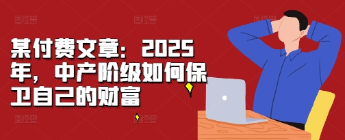 某付费文章：2025年，中产阶级如何保卫自己的财富-靠创业轻松赚钱？[小白网创驿站] 整合稀缺资源，带你实现财富梦小白网创驿站