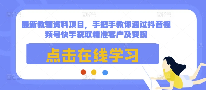 最新教辅资料项目，手把手教你通过抖音视频号快手获取精准客户及变现-靠创业轻松赚钱？[小白网创驿站] 整合稀缺资源，带你实现财富梦小白网创驿站