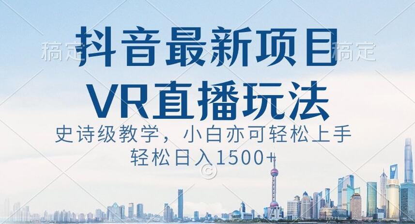 抖音最新VR直播玩法，史诗级教学，小白也可轻松上手轻松日入1500+【揭秘】-靠创业轻松赚钱？[小白网创驿站] 整合稀缺资源，带你实现财富梦小白网创驿站