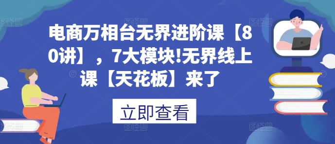 电商万相台无界进阶课【80讲】，7大模块!无界线上课【天花板】来了-靠创业轻松赚钱？[小白网创驿站] 整合稀缺资源，带你实现财富梦小白网创驿站