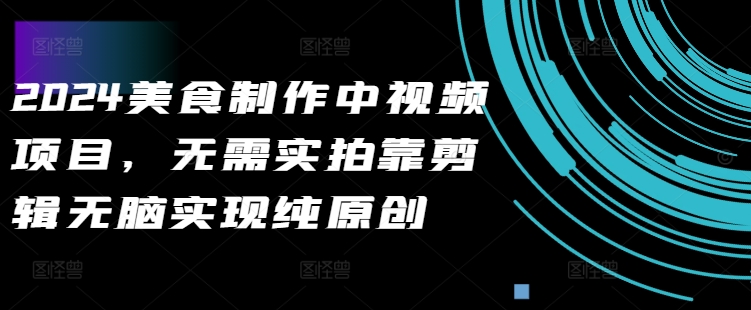 2024美食制作中视频项目，无需实拍靠剪辑无脑实现纯原创-靠创业轻松赚钱？[小白网创驿站] 整合稀缺资源，带你实现财富梦小白网创驿站