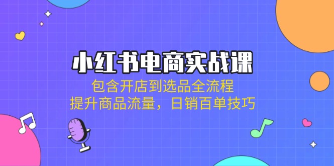 （14165期）小红书电商实战课：包含开店到选品全流程，提升商品流量，日销百单技巧-靠创业轻松赚钱？[小白网创驿站] 整合稀缺资源，带你实现财富梦小白网创驿站