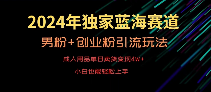 2024年独家蓝海赛道，成人用品单日卖货变现4W+，男粉+创业粉引流玩法，不愁搞不到流量【揭秘】-靠创业轻松赚钱？[小白网创驿站] 整合稀缺资源，带你实现财富梦小白网创驿站