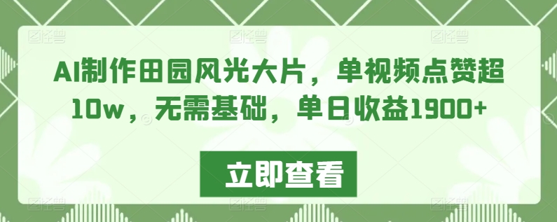 AI制作田园风光大片，单视频点赞超10w，无需基础，单日收益1900+【揭秘】-靠创业轻松赚钱？[小白网创驿站] 整合稀缺资源，带你实现财富梦小白网创驿站