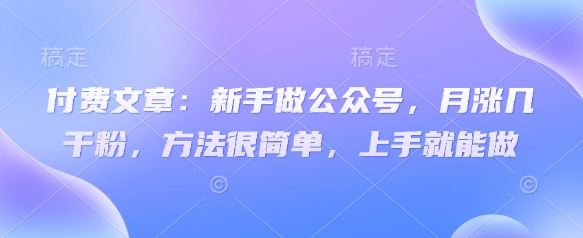 付费文章：新手做公众号，月涨几干粉，方法很简单，上手就能做-靠创业轻松赚钱？[小白网创驿站] 整合稀缺资源，带你实现财富梦小白网创驿站
