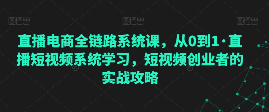 直播电商全链路系统课，从0到1·直播短视频系统学习，短视频创业者的实战攻略-靠创业轻松赚钱？[小白网创驿站] 整合稀缺资源，带你实现财富梦小白网创驿站
