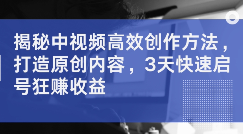 揭秘中视频高效创作方法，打造原创内容，3天快速启号狂赚收益-靠创业轻松赚钱？[小白网创驿站] 整合稀缺资源，带你实现财富梦小白网创驿站