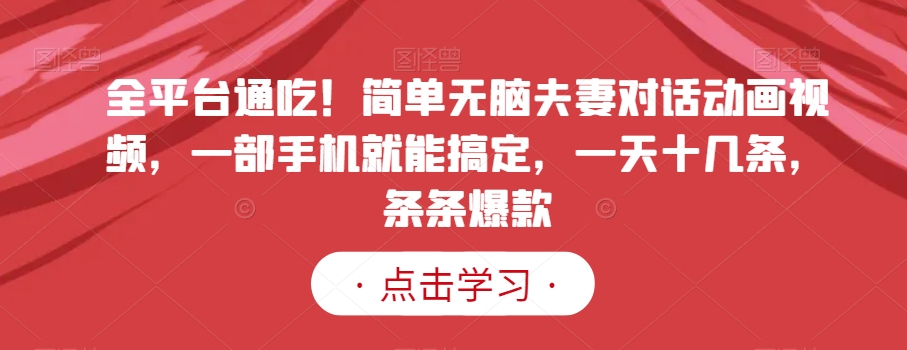 全平台通吃！简单无脑夫妻对话动画视频，一部手机就能搞定，一天十几条，条条爆款【揭秘】-靠创业轻松赚钱？[小白网创驿站] 整合稀缺资源，带你实现财富梦小白网创驿站
