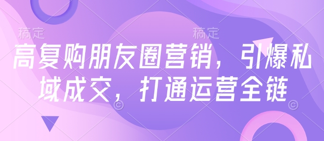 高复购朋友圈营销，引爆私域成交，打通运营全链-靠创业轻松赚钱？[小白网创驿站] 整合稀缺资源，带你实现财富梦小白网创驿站