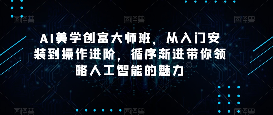 AI美学创富大师班，从入门安装到操作进阶，循序渐进带你领略人工智能的魅力-靠创业轻松赚钱？[小白网创驿站] 整合稀缺资源，带你实现财富梦小白网创驿站