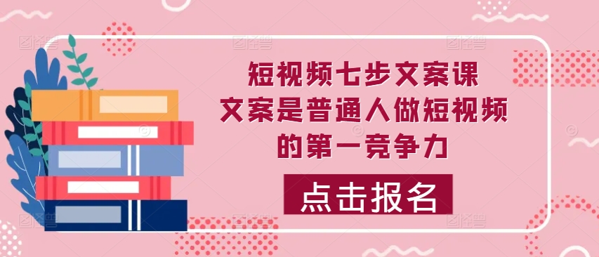 短视频七步文案课，文案是普通人做短视频的第一竞争力，如何写出划不走的文案-靠创业轻松赚钱？[小白网创驿站] 整合稀缺资源，带你实现财富梦小白网创驿站