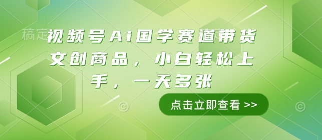 视频号Ai国学赛道带货文创商品，小白轻松上手，一天多张-靠创业轻松赚钱？[小白网创驿站] 整合稀缺资源，带你实现财富梦小白网创驿站