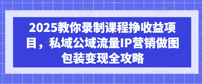 2025教你录制课程挣收益项目，私域公域流量IP营销做图包装变现全攻略-靠创业轻松赚钱？[小白网创驿站] 整合稀缺资源，带你实现财富梦小白网创驿站