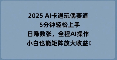 2025 AI卡通玩偶赛道，5分钟轻松上手，日入数张，全程AI操作，小白也能矩阵放大收益-靠创业轻松赚钱？[小白网创驿站] 整合稀缺资源，带你实现财富梦小白网创驿站