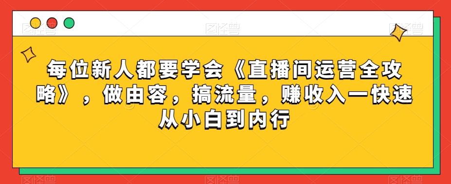 每位新人都要学会《直播间运营全攻略》，做由容，搞流量，赚收入一快速从小白到内行-靠创业轻松赚钱？[小白网创驿站] 整合稀缺资源，带你实现财富梦小白网创驿站