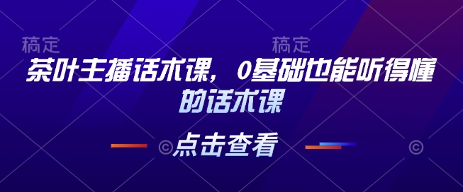 茶叶主播话术课，0基础也能听得懂的话术课-靠创业轻松赚钱？[小白网创驿站] 整合稀缺资源，带你实现财富梦小白网创驿站