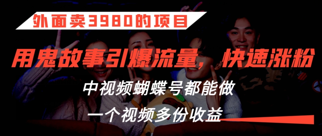 外面卖3980的项目，鬼故事引爆流量打法，中视频、蝴蝶号都能做，一个视频多份收益【揭秘】-靠创业轻松赚钱？[小白网创驿站] 整合稀缺资源，带你实现财富梦小白网创驿站
