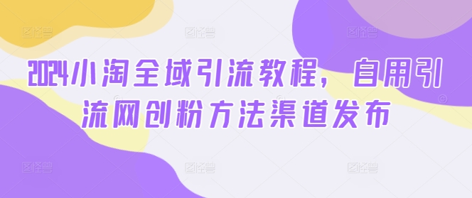 2024小淘全域引流教程，自用引流网创粉方法渠道发布-靠创业轻松赚钱？[小白网创驿站] 整合稀缺资源，带你实现财富梦小白网创驿站