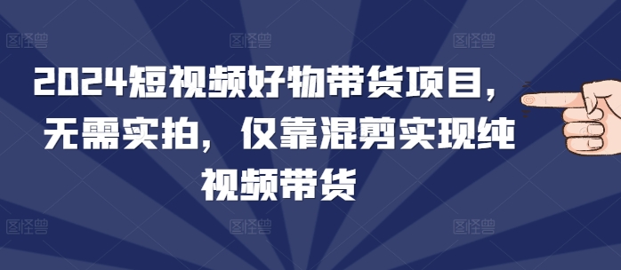 2024短视频好物带货项目，无需实拍，仅靠混剪实现纯视频带货-靠创业轻松赚钱？[小白网创驿站] 整合稀缺资源，带你实现财富梦小白网创驿站