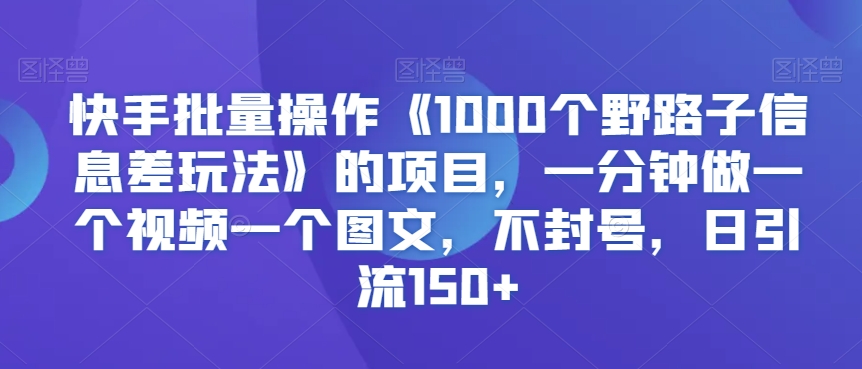 快手批量操作《1000个野路子信息差玩法》的项目，一分钟做一个视频一个图文，不封号，日引流150+【揭秘】-靠创业轻松赚钱？[小白网创驿站] 整合稀缺资源，带你实现财富梦小白网创驿站