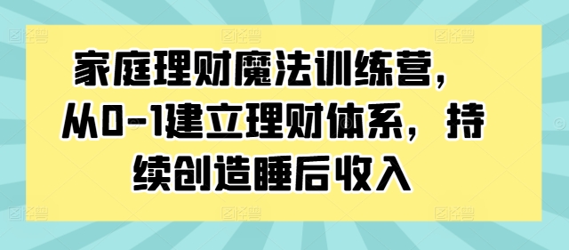 家庭理财魔法训练营，从0-1建立理财体系，持续创造睡后收入-靠创业轻松赚钱？[小白网创驿站] 整合稀缺资源，带你实现财富梦小白网创驿站