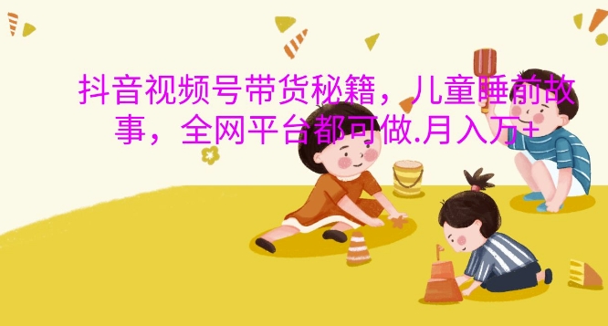 抖音视频号带货秘籍，儿童睡前故事，全网平台都可做，月入过W【揭秘】-靠创业轻松赚钱？[小白网创驿站] 整合稀缺资源，带你实现财富梦小白网创驿站