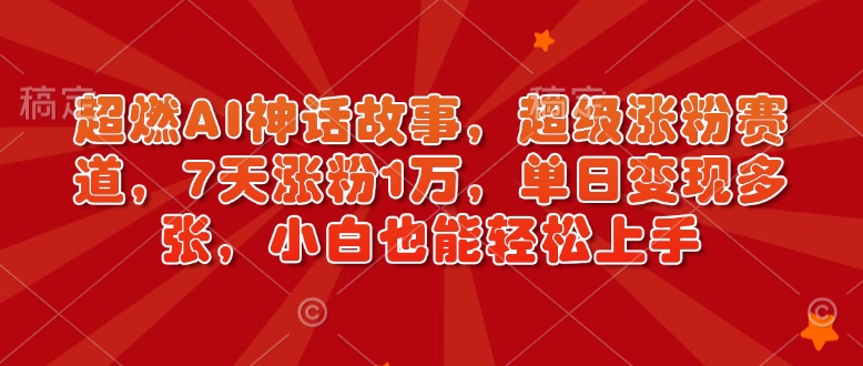 超燃AI神话故事，超级涨粉赛道，7天涨粉1万，单日变现多张，小白也能轻松上手（附详细教程）-靠创业轻松赚钱？[小白网创驿站] 整合稀缺资源，带你实现财富梦小白网创驿站