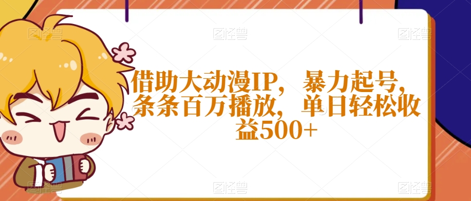 借助大动漫IP，暴力起号，条条百万播放，单日轻松收益500+【揭秘】-靠创业轻松赚钱？[小白网创驿站] 整合稀缺资源，带你实现财富梦小白网创驿站