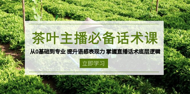 （13961期）茶叶 主播必备话术课 从0基础到专业 提升语感表现力 掌握直播话术底层逻辑-靠创业轻松赚钱？[小白网创驿站] 整合稀缺资源，带你实现财富梦小白网创驿站