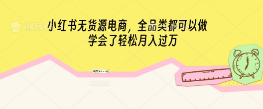 小红书无货源电商，全品类都可以做，学会了轻松月入过W-靠创业轻松赚钱？[小白网创驿站] 整合稀缺资源，带你实现财富梦小白网创驿站