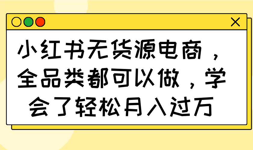 （14100期）小红书无货源电商，全品类都可以做，学会了轻松月入过万-靠创业轻松赚钱？[小白网创驿站] 整合稀缺资源，带你实现财富梦小白网创驿站