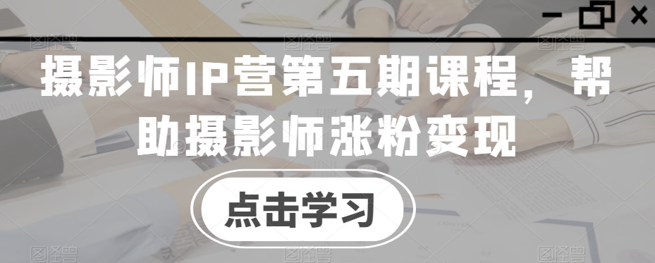 摄影师IP营第五期课程，帮助摄影师涨粉变现-靠创业轻松赚钱？[小白网创驿站] 整合稀缺资源，带你实现财富梦小白网创驿站