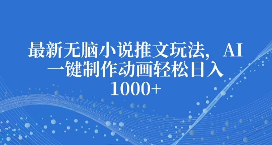 最新无脑小说推文玩法，AI一键制作动画轻松日入多张【揭秘】-靠创业轻松赚钱？[小白网创驿站] 整合稀缺资源，带你实现财富梦小白网创驿站