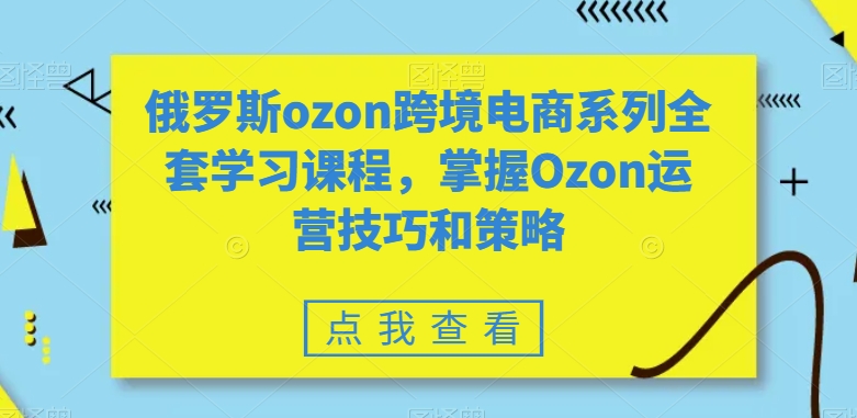 俄罗斯ozon跨境电商系列全套学习课程，掌握Ozon运营技巧和策略-靠创业轻松赚钱？[小白网创驿站] 整合稀缺资源，带你实现财富梦小白网创驿站