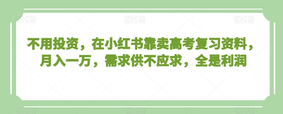 不用投资，在小红书靠卖高考复习资料，月入一万，需求供不应求，全是利润【揭秘】-靠创业轻松赚钱？[小白网创驿站] 整合稀缺资源，带你实现财富梦小白网创驿站