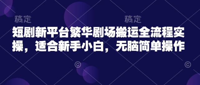 短剧新平台繁华剧场搬运全流程实操，适合新手小白，无脑简单操作-靠创业轻松赚钱？[小白网创驿站] 整合稀缺资源，带你实现财富梦小白网创驿站