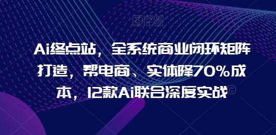 Ai终点站，全系统商业闭环矩阵打造，帮电商、实体降70%成本，12款Ai联合深度实战【0906更新】-靠创业轻松赚钱？[小白网创驿站] 整合稀缺资源，带你实现财富梦小白网创驿站