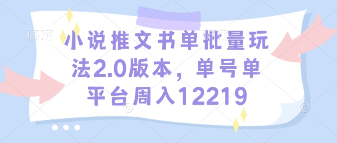 小说推文书单批量玩法2.0版本，单号单平台周入12219-靠创业轻松赚钱？[小白网创驿站] 整合稀缺资源，带你实现财富梦小白网创驿站