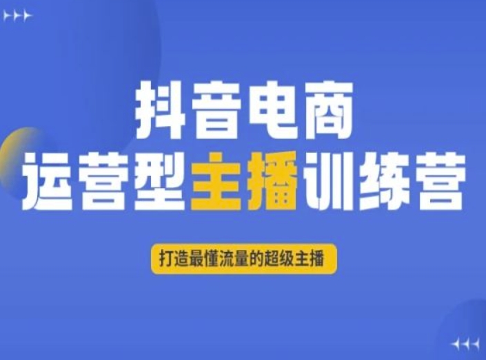 抖音电商运营型主播训练营，打造最懂流量的超级主播-靠创业轻松赚钱？[小白网创驿站] 整合稀缺资源，带你实现财富梦小白网创驿站